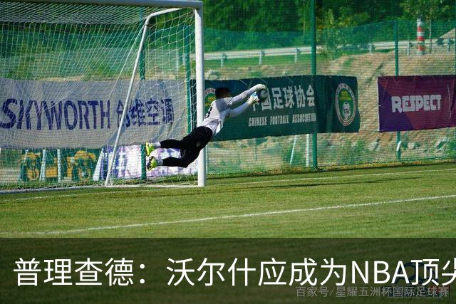 普理查德：沃尔什应成为NBA顶尖防守者，甚至是第一位