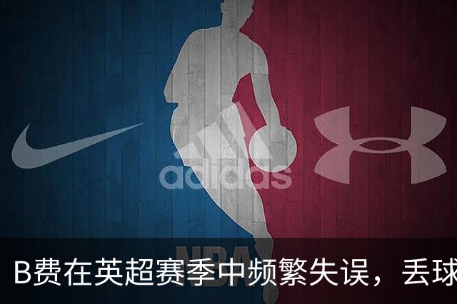 B费在英超赛季中频繁失误，丢球权次数居首